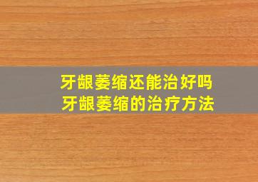 牙龈萎缩还能治好吗 牙龈萎缩的治疗方法